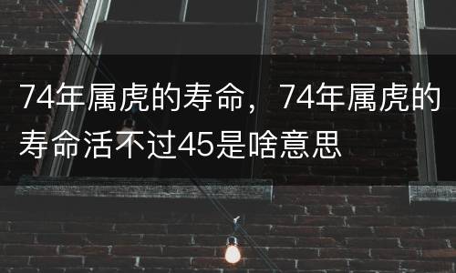 74年属虎的寿命，74年属虎的寿命活不过45是啥意思