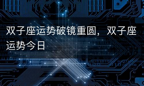 双子座运势破镜重圆，双子座运势今日