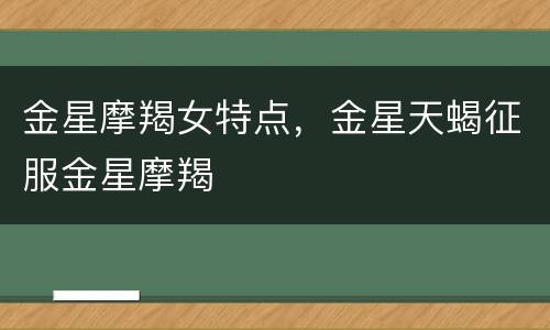 金星摩羯女特点，金星天蝎征服金星摩羯
