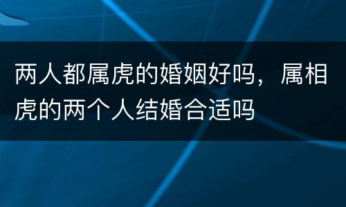 两人都属虎的婚姻好吗，属相虎的两个人结婚合适吗