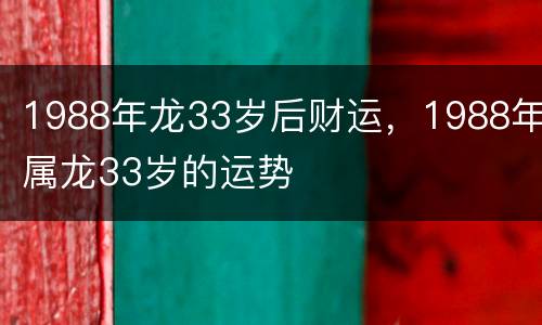 1988年龙33岁后财运，1988年属龙33岁的运势