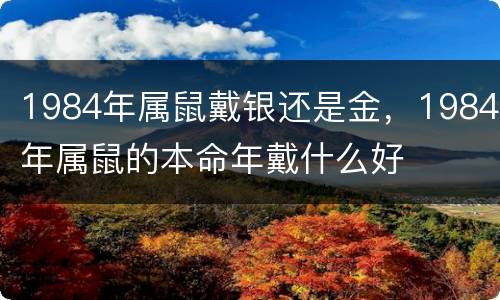 1984年属鼠戴银还是金，1984年属鼠的本命年戴什么好