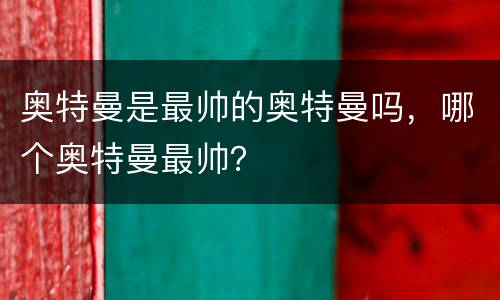 奥特曼是最帅的奥特曼吗，哪个奥特曼最帅？