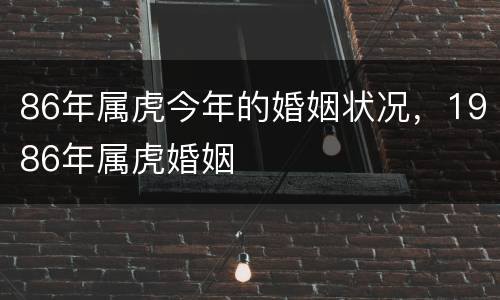 86年属虎今年的婚姻状况，1986年属虎婚姻