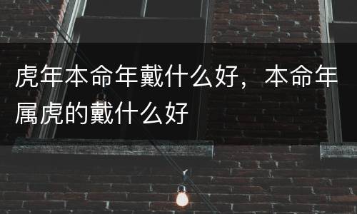 虎年本命年戴什么好，本命年属虎的戴什么好