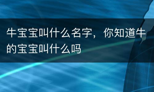 牛宝宝叫什么名字，你知道牛的宝宝叫什么吗