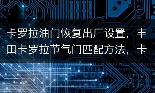 卡罗拉油门恢复出厂设置，丰田卡罗拉节气门匹配方法，卡罗拉节气门怎么匹配