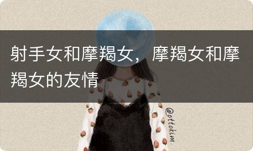 射手女和摩羯女，摩羯女和摩羯女的友情