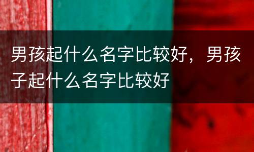 男孩起什么名字比较好，男孩子起什么名字比较好