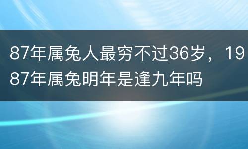 87年属兔人最穷不过36岁，1987年属兔明年是逢九年吗
