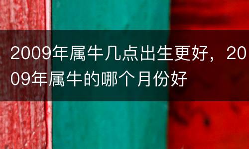 2009年属牛几点出生更好，2009年属牛的哪个月份好