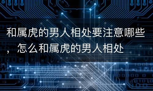 和属虎的男人相处要注意哪些，怎么和属虎的男人相处