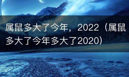 属鼠多大了今年，2022（属鼠多大了今年多大了2020）