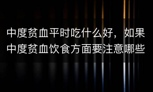 中度贫血平时吃什么好，如果中度贫血饮食方面要注意哪些