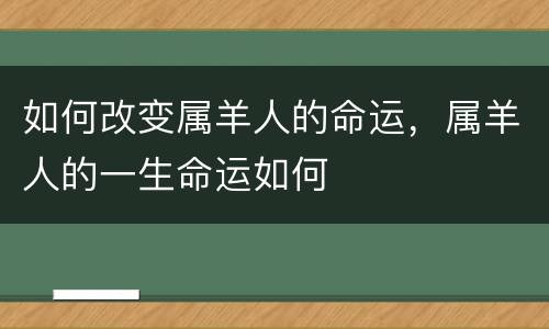 如何改变属羊人的命运，属羊人的一生命运如何