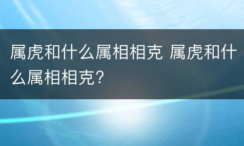 属虎和什么属相相克 属虎和什么属相相克?