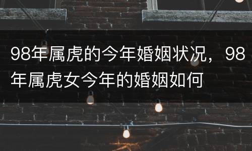 98年属虎的今年婚姻状况，98年属虎女今年的婚姻如何