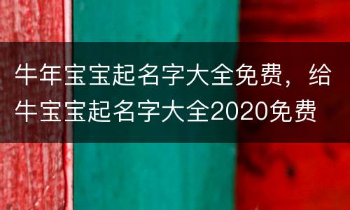 牛年宝宝起名字大全免费，给牛宝宝起名字大全2020免费