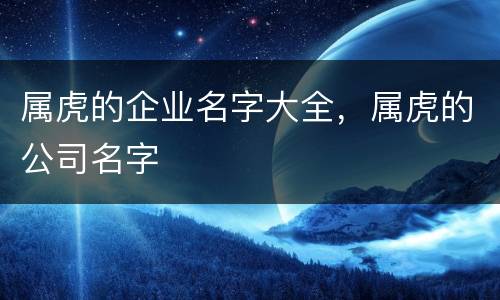 属虎的企业名字大全，属虎的公司名字