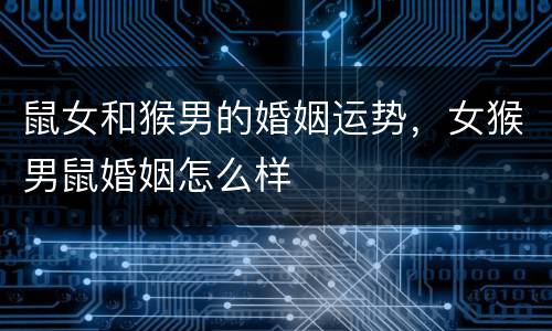 鼠女和猴男的婚姻运势，女猴男鼠婚姻怎么样