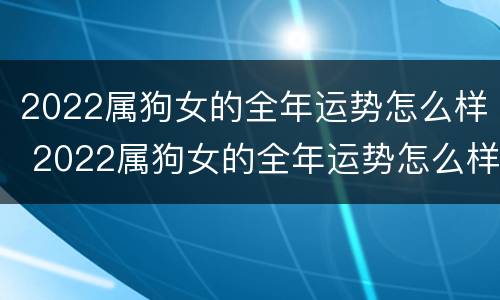 2022属狗女的全年运势怎么样 2022属狗女的全年运势怎么样呀