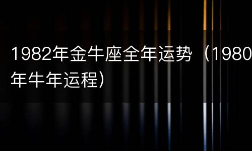 1982年金牛座全年运势（1980年牛年运程）