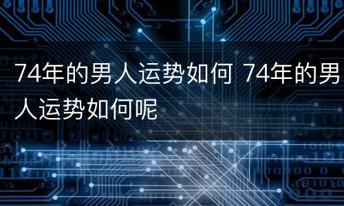 74年的男人运势如何 74年的男人运势如何呢