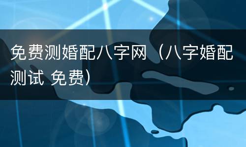 免费测婚配八字网（八字婚配测试 免费）