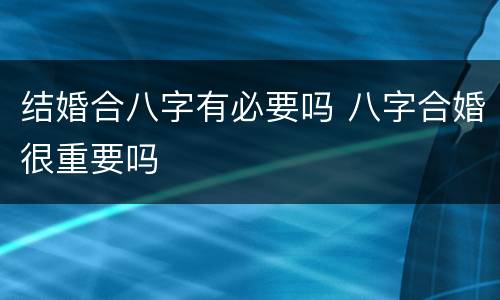 结婚合八字有必要吗 八字合婚很重要吗
