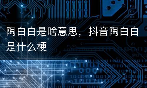 陶白白是啥意思，抖音陶白白是什么梗