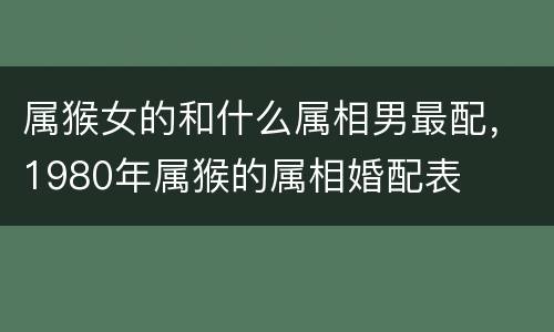 属猴女的和什么属相男最配，1980年属猴的属相婚配表
