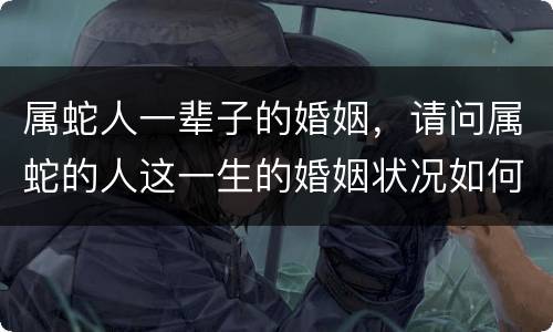 属蛇人一辈子的婚姻，请问属蛇的人这一生的婚姻状况如何？