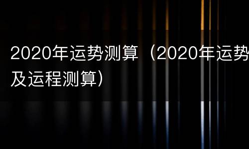 2020年运势测算（2020年运势及运程测算）
