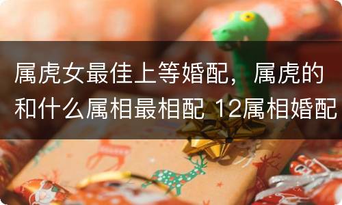 属虎女最佳上等婚配，属虎的和什么属相最相配 12属相婚配表
