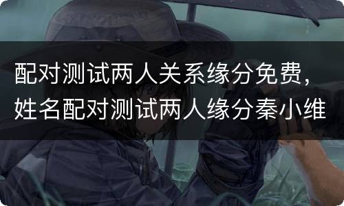 配对测试两人关系缘分免费，姓名配对测试两人缘分秦小维和陈小玲