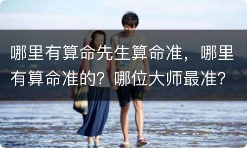 哪里有算命先生算命准，哪里有算命准的？哪位大师最准？