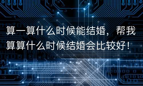 算一算什么时候能结婚，帮我算算什么时候结婚会比较好！谢谢了！