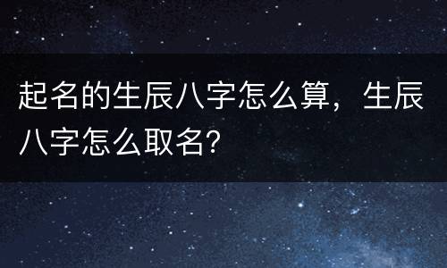 起名的生辰八字怎么算，生辰八字怎么取名？
