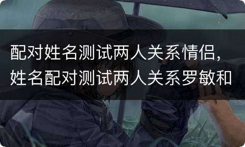 配对姓名测试两人关系情侣，姓名配对测试两人关系罗敏和安勇