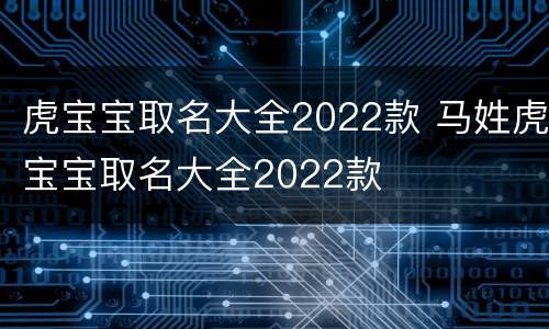 虎宝宝取名大全2022款 马姓虎宝宝取名大全2022款