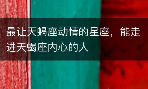 最让天蝎座动情的星座，能走进天蝎座内心的人