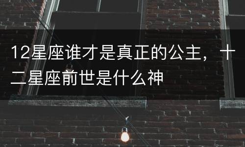 12星座谁才是真正的公主，十二星座前世是什么神