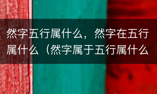 然字五行属什么，然字在五行属什么（然字属于五行属什么）