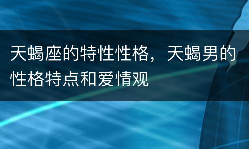 天蝎座的特性性格，天蝎男的性格特点和爱情观