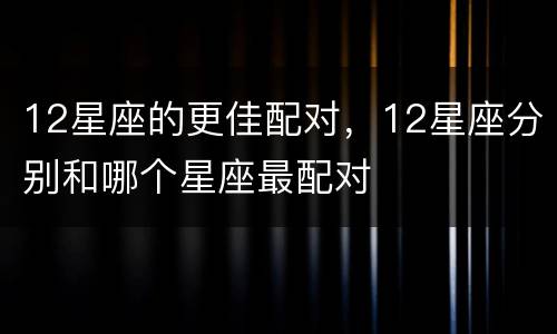 12星座的更佳配对，12星座分别和哪个星座最配对