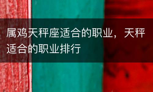 属鸡天秤座适合的职业，天秤适合的职业排行