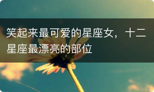 笑起来最可爱的星座女，十二星座最漂亮的部位