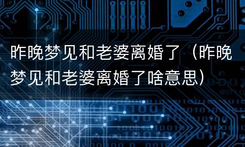 昨晚梦见和老婆离婚了（昨晚梦见和老婆离婚了啥意思）
