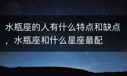 水瓶座的人有什么特点和缺点，水瓶座和什么星座最配
