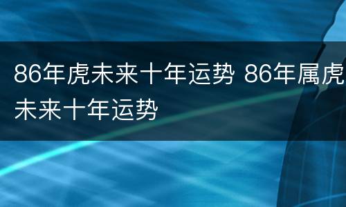 86年虎未来十年运势 86年属虎未来十年运势